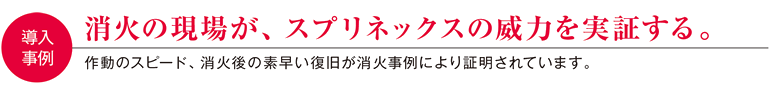 消火の現場が、スプリネックスの威力を実証する。